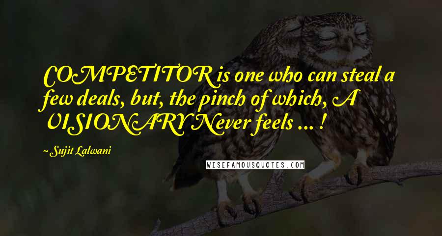 Sujit Lalwani Quotes: COMPETITOR is one who can steal a few deals, but, the pinch of which, A VISIONARY Never feels ... !