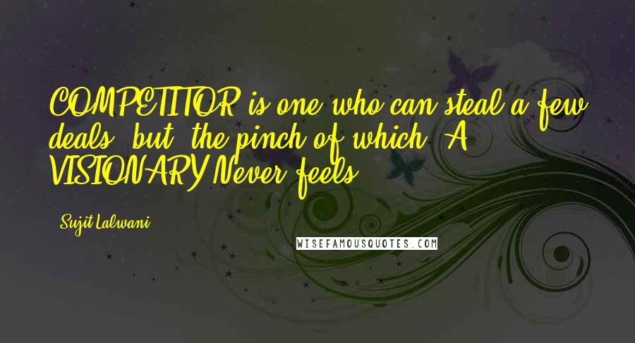 Sujit Lalwani Quotes: COMPETITOR is one who can steal a few deals, but, the pinch of which, A VISIONARY Never feels ... !