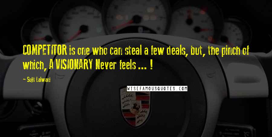 Sujit Lalwani Quotes: COMPETITOR is one who can steal a few deals, but, the pinch of which, A VISIONARY Never feels ... !