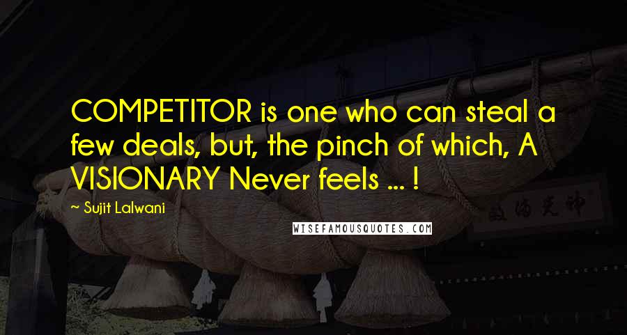 Sujit Lalwani Quotes: COMPETITOR is one who can steal a few deals, but, the pinch of which, A VISIONARY Never feels ... !