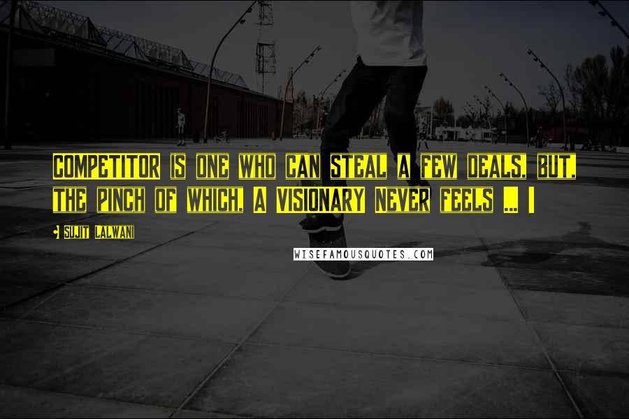 Sujit Lalwani Quotes: COMPETITOR is one who can steal a few deals, but, the pinch of which, A VISIONARY Never feels ... !