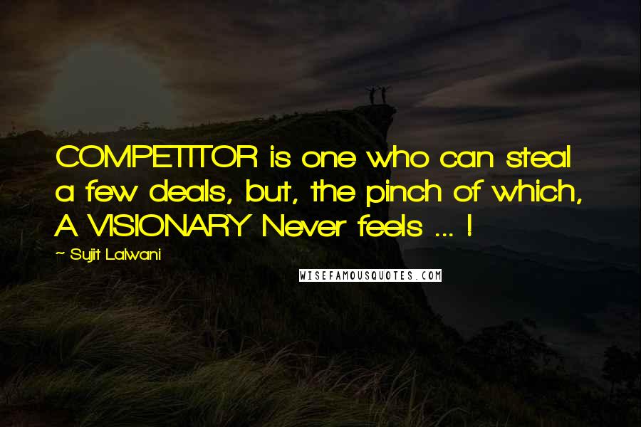 Sujit Lalwani Quotes: COMPETITOR is one who can steal a few deals, but, the pinch of which, A VISIONARY Never feels ... !