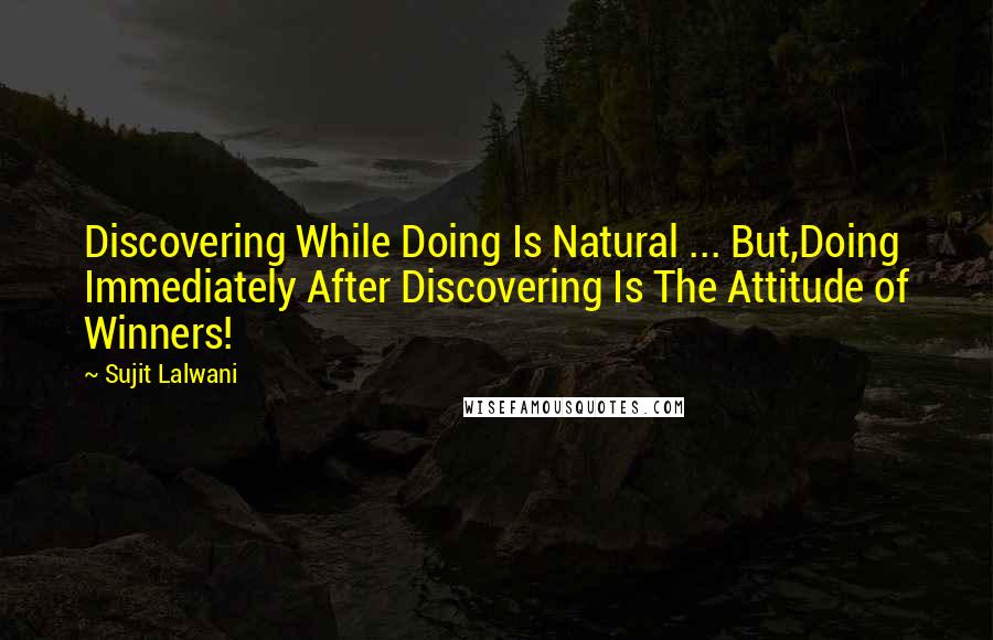 Sujit Lalwani Quotes: Discovering While Doing Is Natural ... But,Doing Immediately After Discovering Is The Attitude of Winners!