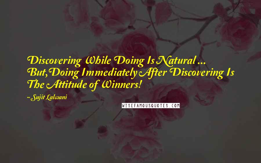 Sujit Lalwani Quotes: Discovering While Doing Is Natural ... But,Doing Immediately After Discovering Is The Attitude of Winners!