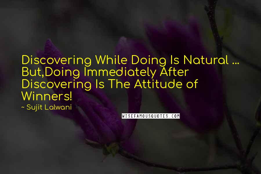 Sujit Lalwani Quotes: Discovering While Doing Is Natural ... But,Doing Immediately After Discovering Is The Attitude of Winners!