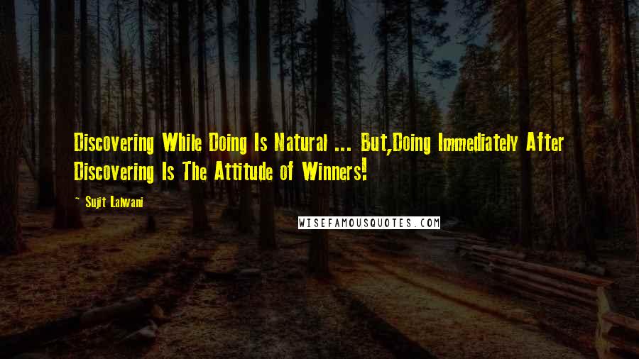 Sujit Lalwani Quotes: Discovering While Doing Is Natural ... But,Doing Immediately After Discovering Is The Attitude of Winners!