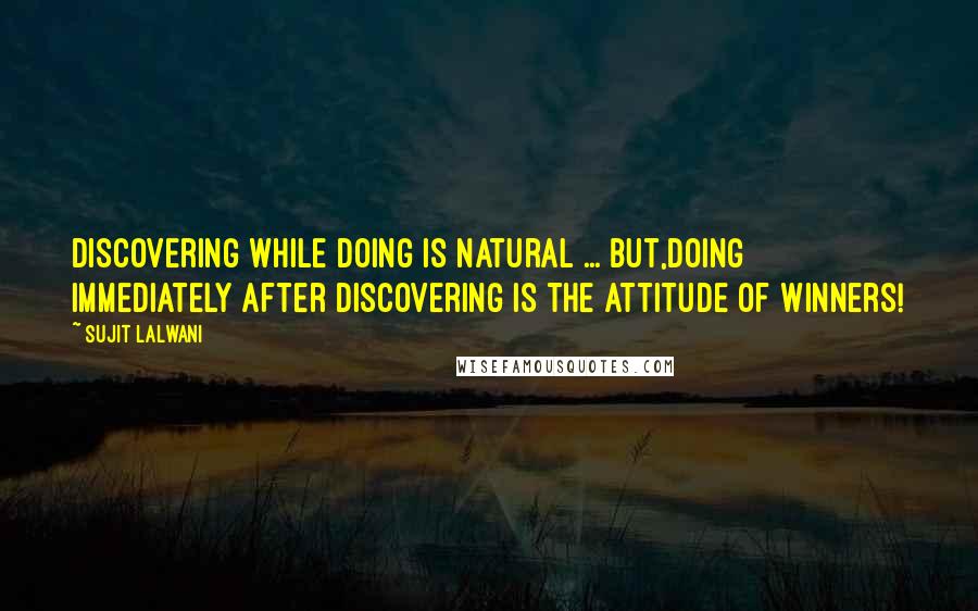 Sujit Lalwani Quotes: Discovering While Doing Is Natural ... But,Doing Immediately After Discovering Is The Attitude of Winners!