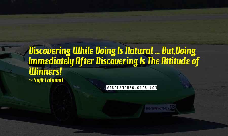 Sujit Lalwani Quotes: Discovering While Doing Is Natural ... But,Doing Immediately After Discovering Is The Attitude of Winners!