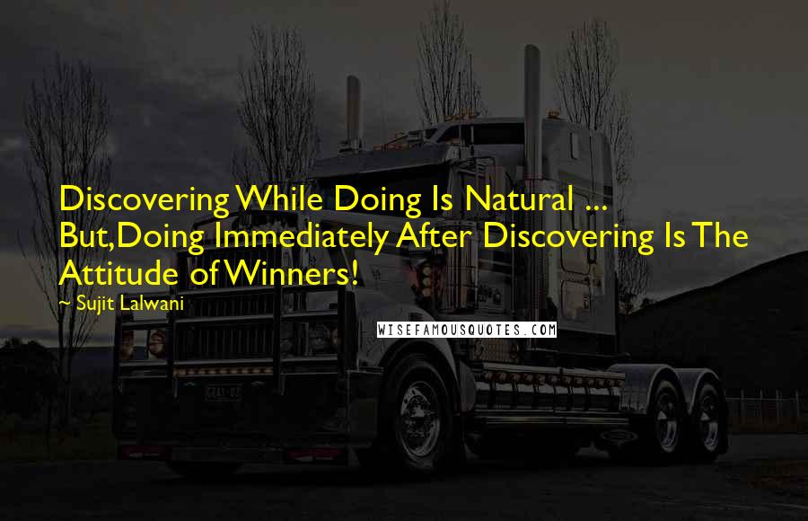 Sujit Lalwani Quotes: Discovering While Doing Is Natural ... But,Doing Immediately After Discovering Is The Attitude of Winners!