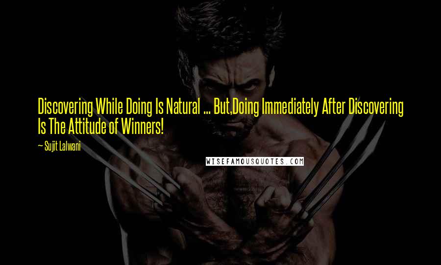 Sujit Lalwani Quotes: Discovering While Doing Is Natural ... But,Doing Immediately After Discovering Is The Attitude of Winners!