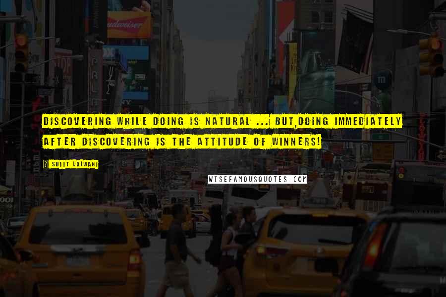Sujit Lalwani Quotes: Discovering While Doing Is Natural ... But,Doing Immediately After Discovering Is The Attitude of Winners!