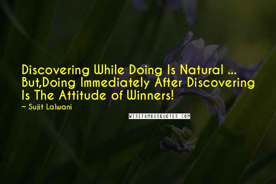 Sujit Lalwani Quotes: Discovering While Doing Is Natural ... But,Doing Immediately After Discovering Is The Attitude of Winners!