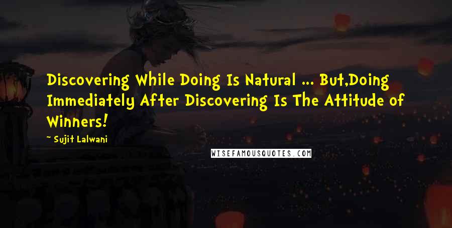 Sujit Lalwani Quotes: Discovering While Doing Is Natural ... But,Doing Immediately After Discovering Is The Attitude of Winners!