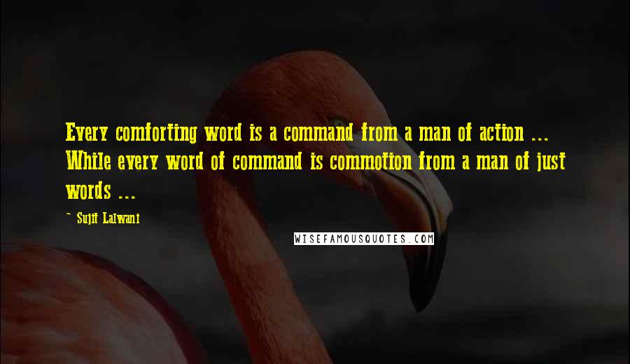 Sujit Lalwani Quotes: Every comforting word is a command from a man of action ... While every word of command is commotion from a man of just words ...