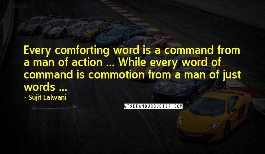 Sujit Lalwani Quotes: Every comforting word is a command from a man of action ... While every word of command is commotion from a man of just words ...