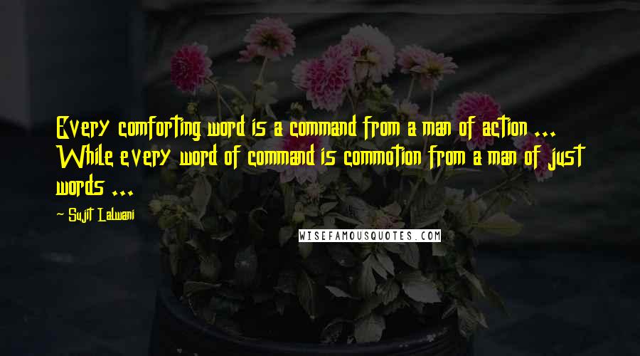 Sujit Lalwani Quotes: Every comforting word is a command from a man of action ... While every word of command is commotion from a man of just words ...