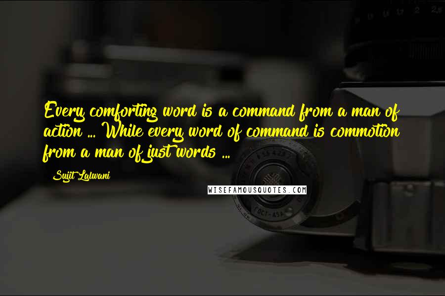 Sujit Lalwani Quotes: Every comforting word is a command from a man of action ... While every word of command is commotion from a man of just words ...