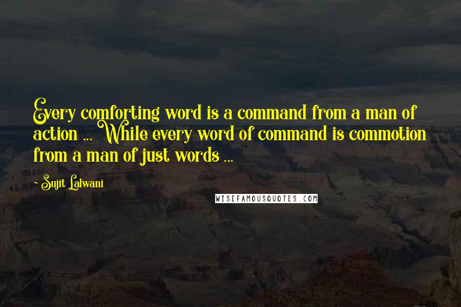 Sujit Lalwani Quotes: Every comforting word is a command from a man of action ... While every word of command is commotion from a man of just words ...