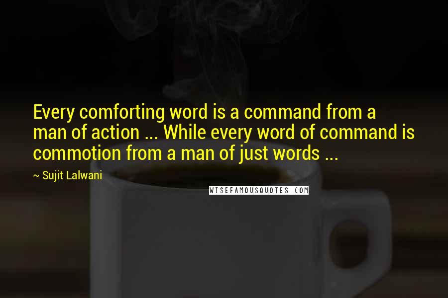 Sujit Lalwani Quotes: Every comforting word is a command from a man of action ... While every word of command is commotion from a man of just words ...