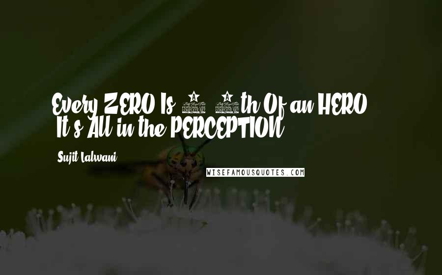 Sujit Lalwani Quotes: Every ZERO Is 3/4th Of an HERO ... !It's All in the PERCEPTION!