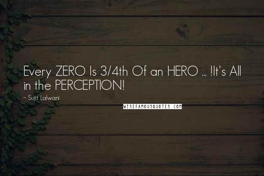 Sujit Lalwani Quotes: Every ZERO Is 3/4th Of an HERO ... !It's All in the PERCEPTION!