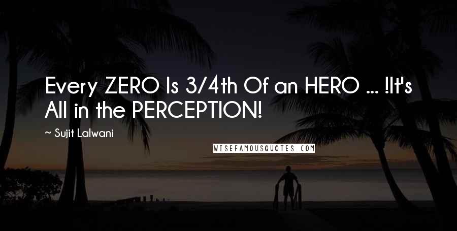 Sujit Lalwani Quotes: Every ZERO Is 3/4th Of an HERO ... !It's All in the PERCEPTION!