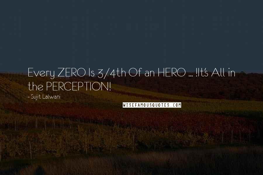 Sujit Lalwani Quotes: Every ZERO Is 3/4th Of an HERO ... !It's All in the PERCEPTION!