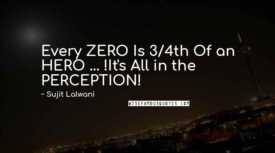 Sujit Lalwani Quotes: Every ZERO Is 3/4th Of an HERO ... !It's All in the PERCEPTION!