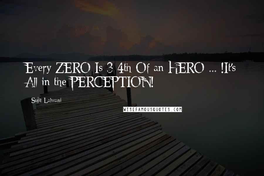 Sujit Lalwani Quotes: Every ZERO Is 3/4th Of an HERO ... !It's All in the PERCEPTION!
