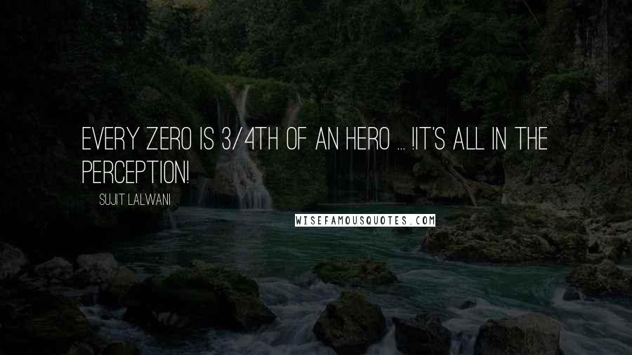 Sujit Lalwani Quotes: Every ZERO Is 3/4th Of an HERO ... !It's All in the PERCEPTION!
