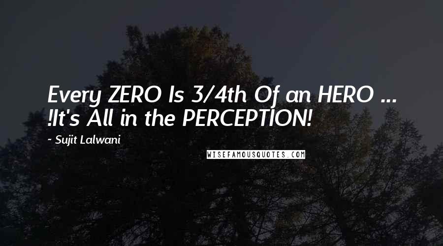 Sujit Lalwani Quotes: Every ZERO Is 3/4th Of an HERO ... !It's All in the PERCEPTION!