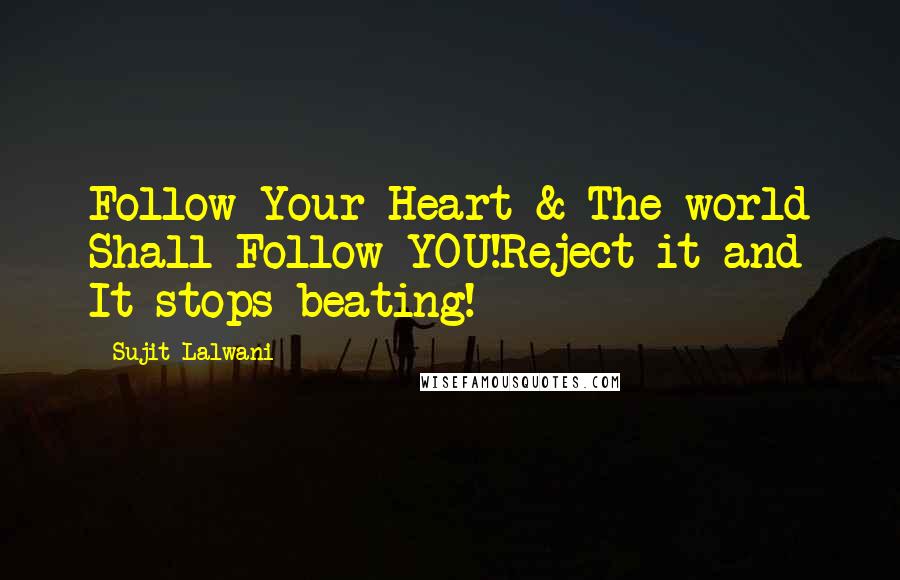 Sujit Lalwani Quotes: Follow Your Heart & The world Shall Follow YOU!Reject it and It stops beating!