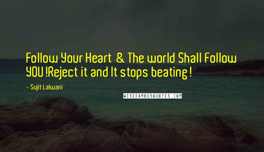Sujit Lalwani Quotes: Follow Your Heart & The world Shall Follow YOU!Reject it and It stops beating!