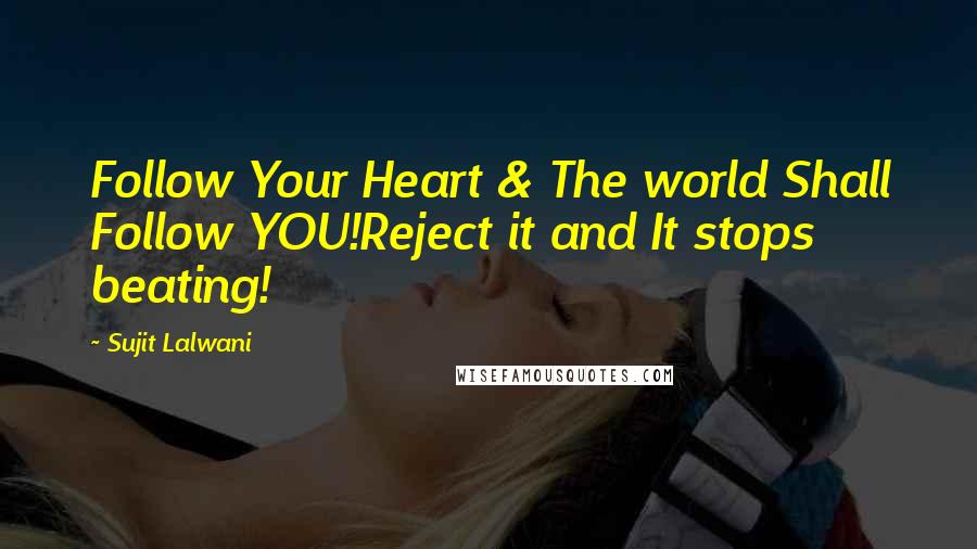 Sujit Lalwani Quotes: Follow Your Heart & The world Shall Follow YOU!Reject it and It stops beating!