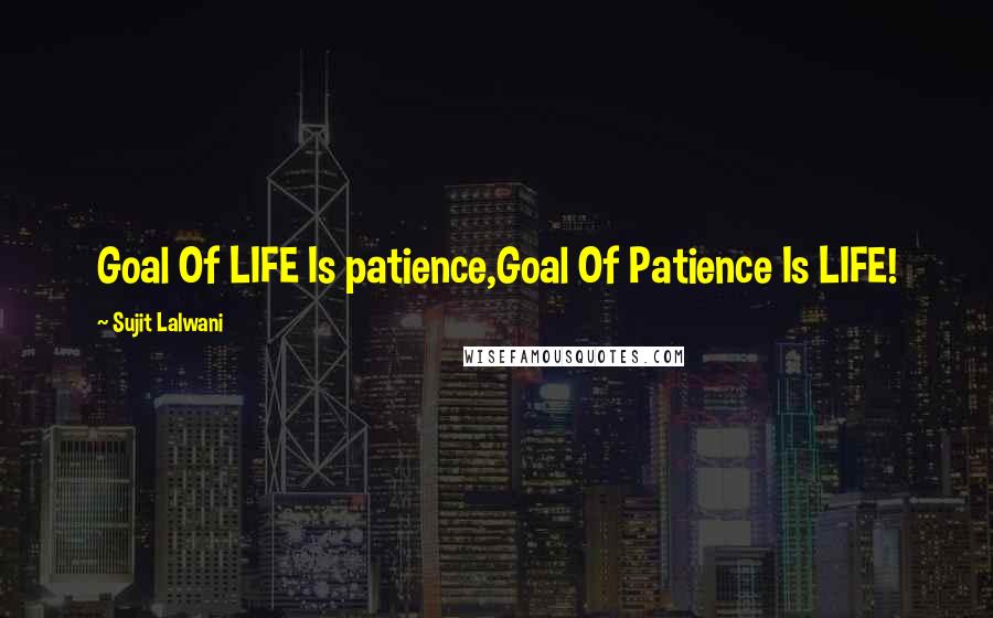 Sujit Lalwani Quotes: Goal Of LIFE Is patience,Goal Of Patience Is LIFE!