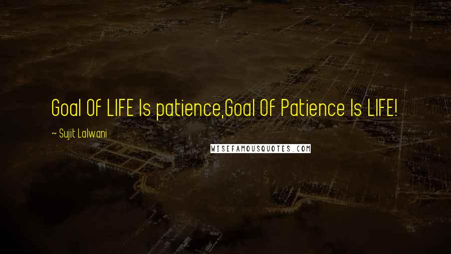 Sujit Lalwani Quotes: Goal Of LIFE Is patience,Goal Of Patience Is LIFE!