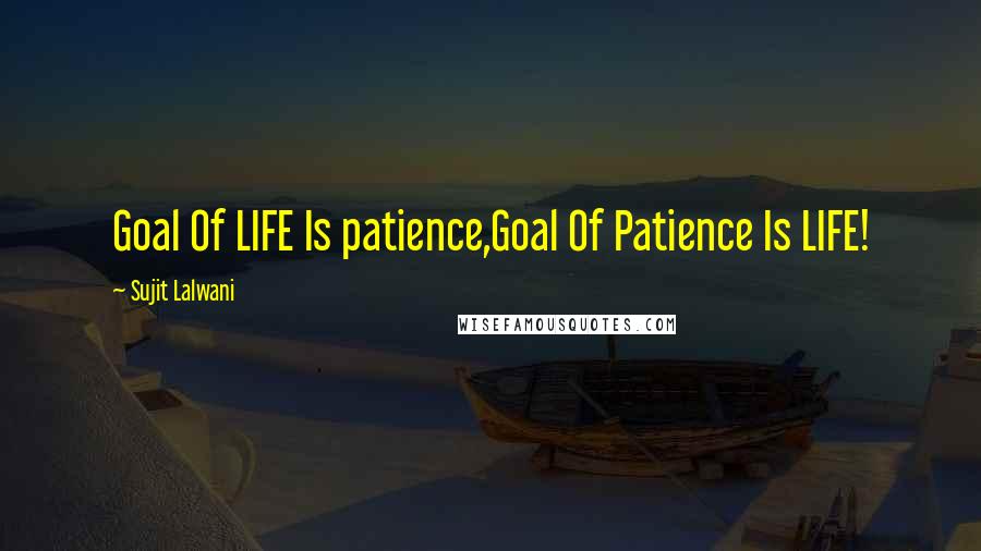 Sujit Lalwani Quotes: Goal Of LIFE Is patience,Goal Of Patience Is LIFE!