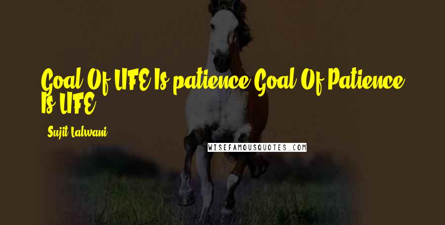 Sujit Lalwani Quotes: Goal Of LIFE Is patience,Goal Of Patience Is LIFE!