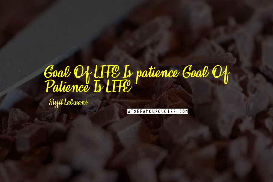 Sujit Lalwani Quotes: Goal Of LIFE Is patience,Goal Of Patience Is LIFE!