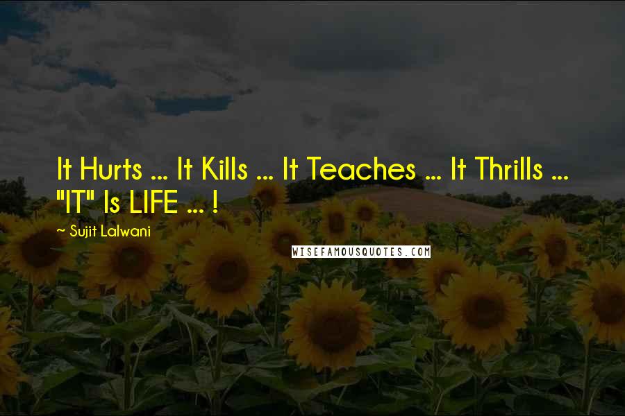 Sujit Lalwani Quotes: It Hurts ... It Kills ... It Teaches ... It Thrills ... "IT" Is LIFE ... !