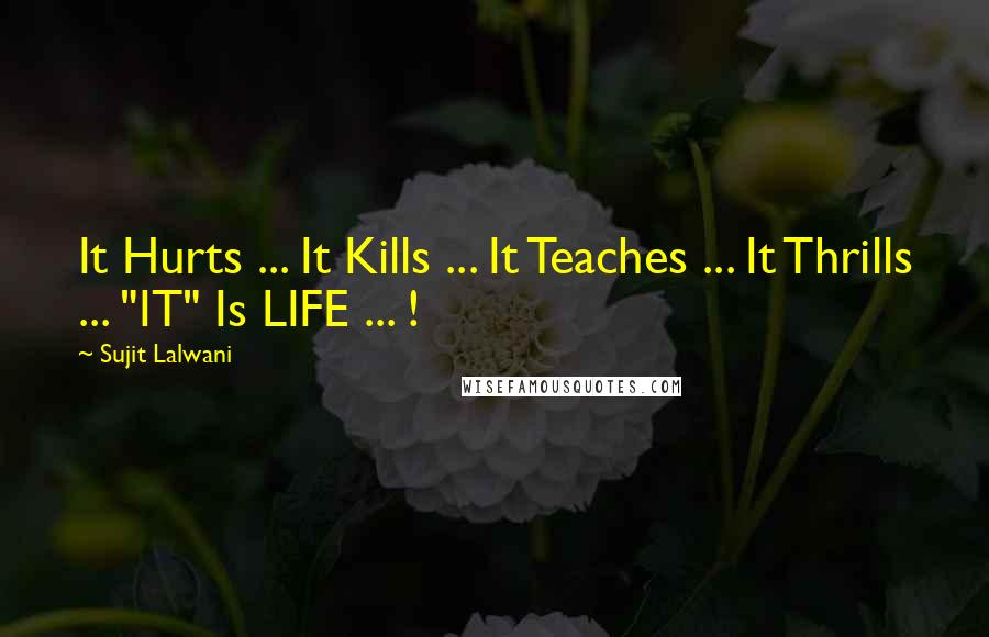 Sujit Lalwani Quotes: It Hurts ... It Kills ... It Teaches ... It Thrills ... "IT" Is LIFE ... !