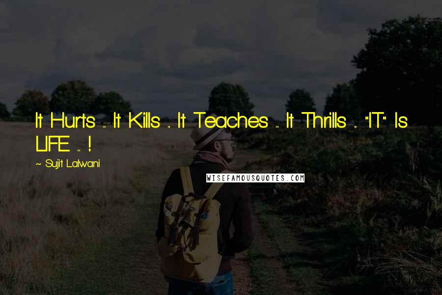 Sujit Lalwani Quotes: It Hurts ... It Kills ... It Teaches ... It Thrills ... "IT" Is LIFE ... !