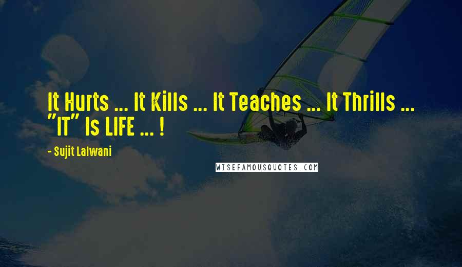 Sujit Lalwani Quotes: It Hurts ... It Kills ... It Teaches ... It Thrills ... "IT" Is LIFE ... !