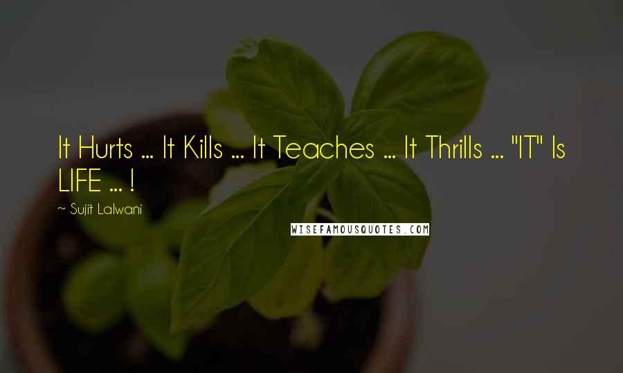 Sujit Lalwani Quotes: It Hurts ... It Kills ... It Teaches ... It Thrills ... "IT" Is LIFE ... !