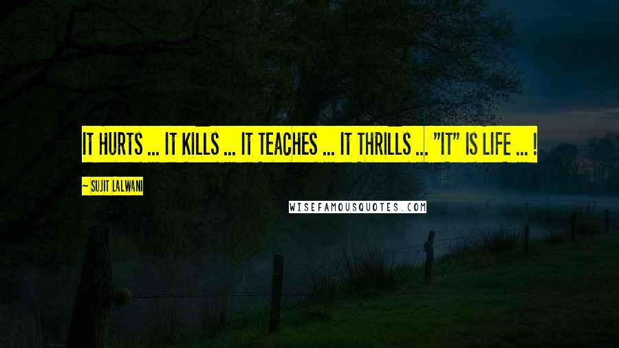 Sujit Lalwani Quotes: It Hurts ... It Kills ... It Teaches ... It Thrills ... "IT" Is LIFE ... !