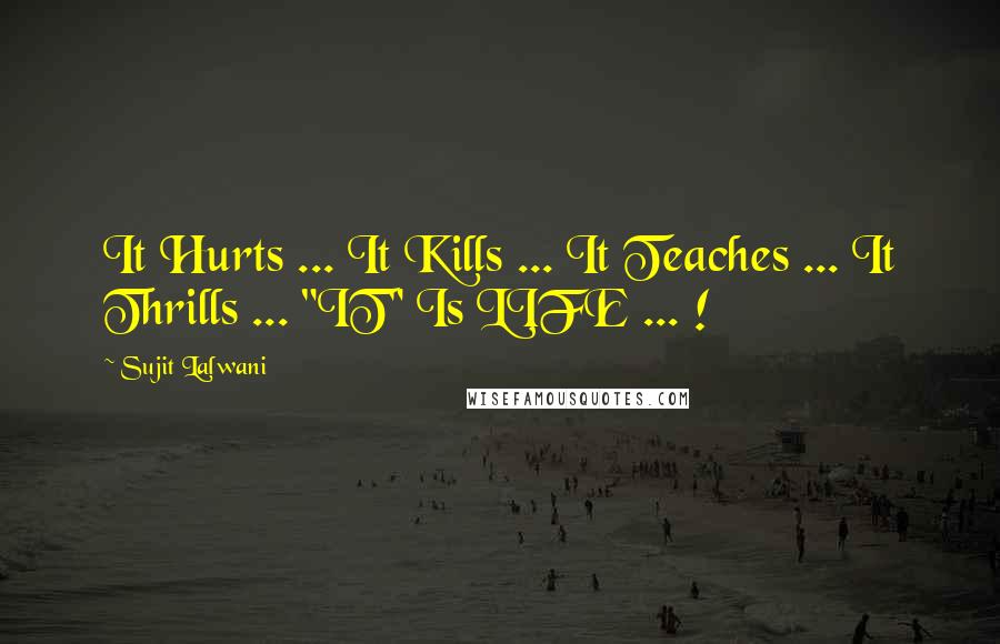 Sujit Lalwani Quotes: It Hurts ... It Kills ... It Teaches ... It Thrills ... "IT" Is LIFE ... !