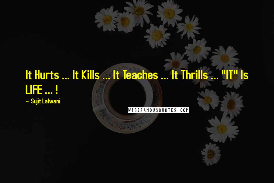 Sujit Lalwani Quotes: It Hurts ... It Kills ... It Teaches ... It Thrills ... "IT" Is LIFE ... !