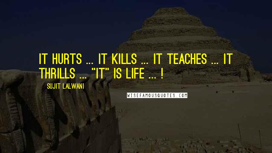 Sujit Lalwani Quotes: It Hurts ... It Kills ... It Teaches ... It Thrills ... "IT" Is LIFE ... !