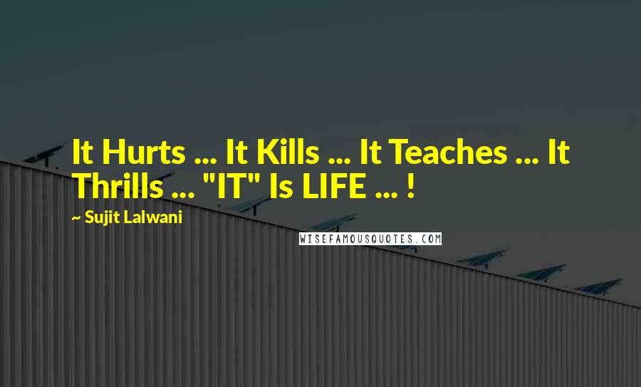 Sujit Lalwani Quotes: It Hurts ... It Kills ... It Teaches ... It Thrills ... "IT" Is LIFE ... !