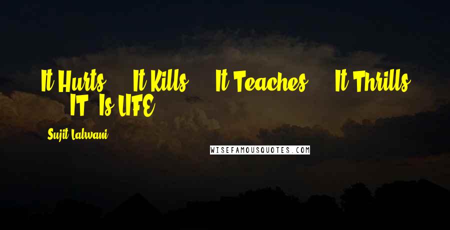 Sujit Lalwani Quotes: It Hurts ... It Kills ... It Teaches ... It Thrills ... "IT" Is LIFE ... !